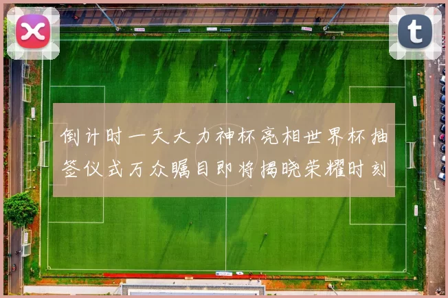 倒计时一天大力神杯亮相世界杯抽签仪式万众瞩目即将揭晓荣耀时刻